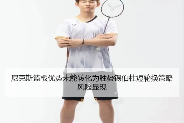 尼克斯篮板优势未能转化为胜势锡伯杜短轮换策略风险显现