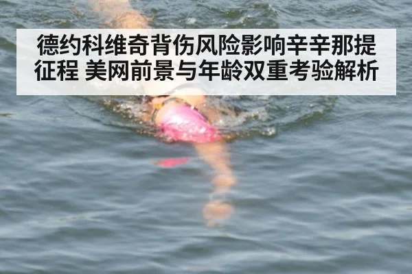 德约科维奇背伤风险影响辛辛那提征程 美网前景与年龄双重考验解析