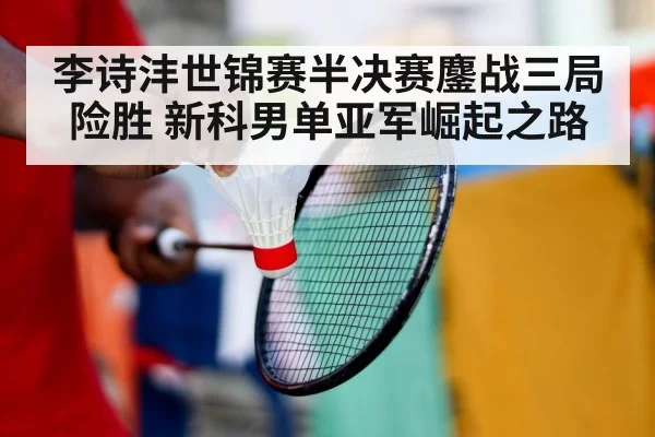 李诗沣世锦赛半决赛鏖战三局险胜 新科男单亚军崛起之路