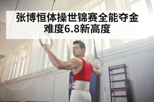 张博恒体操世锦赛全能夺金 难度6.8新高度