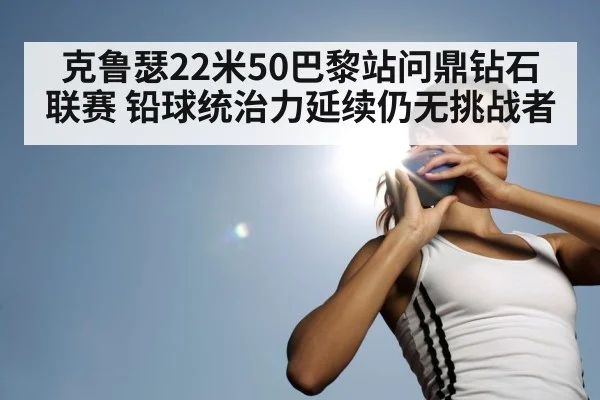 克鲁瑟22米50巴黎站问鼎钻石联赛 铅球统治力延续仍无挑战者