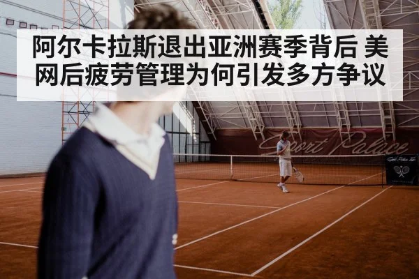 阿尔卡拉斯退出亚洲赛季背后 美网后疲劳管理为何引发多方争议
