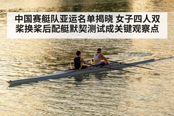中国赛艇队亚运名单揭晓 女子四人双桨换桨后配艇默契测试成关键观察点