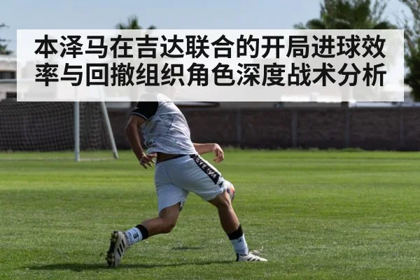 本泽马在吉达联合的开局进球效率与回撤组织角色深度战术分析