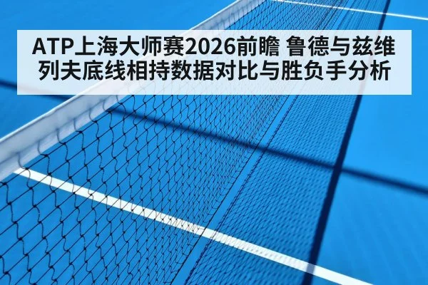 ATP上海大师赛2026前瞻 鲁德与兹维列夫底线相持数据对比与胜负手分析