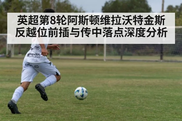 英超第8轮阿斯顿维拉沃特金斯反越位前插与传中落点深度分析