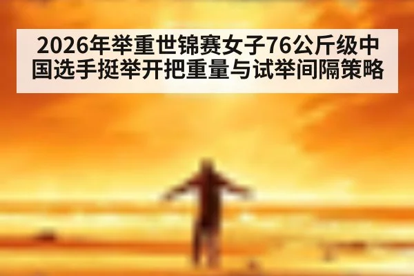 2026年举重世锦赛女子76公斤级中国选手挺举开把重量与试举间隔策略