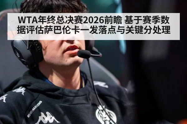 WTA年终总决赛2026前瞻 基于赛季数据评估萨巴伦卡一发落点与关键分处理