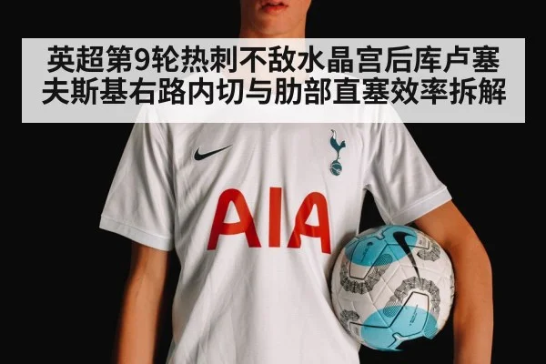 英超第9轮热刺不敌水晶宫后库卢塞夫斯基右路内切与肋部直塞效率拆解
